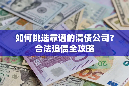 济南如何挑选靠谱的清债公司?合法追债全攻略 济南如何挑选靠谱的清债公司?合法追债全攻略