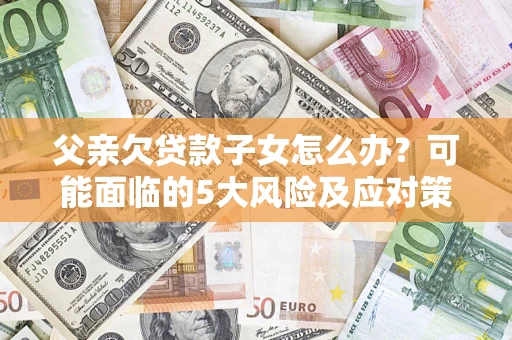 济南父亲欠贷款子女怎么办?可能面临的5大风险及应对策略 济南父亲欠贷款子女怎么办?可能面临的5大风险及应对策略