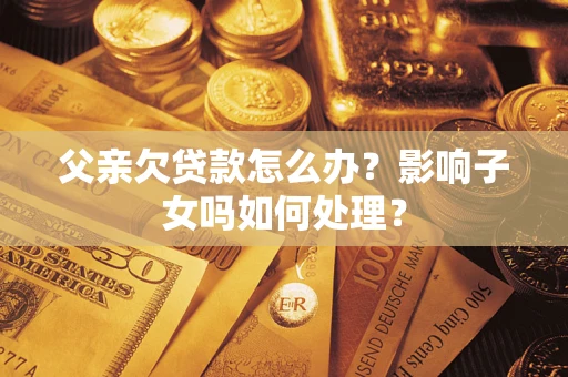 济南父亲欠贷款怎么办？影响子女吗如何处理？