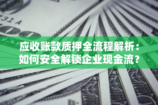 济南应收账款质押全流程解析：如何安全解锁企业现金流？