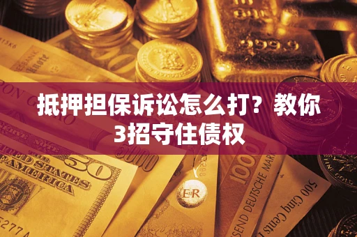 济南抵押担保诉讼怎么打？教你3招守住债权