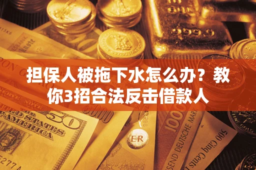 济南担保人被拖下水怎么办？教你3招合法反击借款人