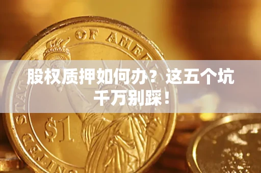 济南股权质押如何办？这五个坑千万别踩！