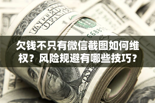 济南欠钱不只有微信截图如何维权？风险规避有哪些技巧？