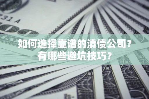 济南如何选择靠谱的清债公司？有哪些避坑技巧？