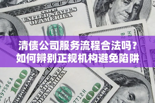济南清债公司服务流程合法吗？如何辨别正规机构避免陷阱？