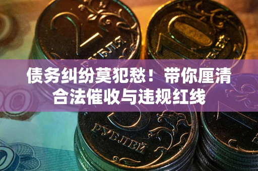 济南债务纠纷莫犯愁！带你厘清合法催收与违规红线