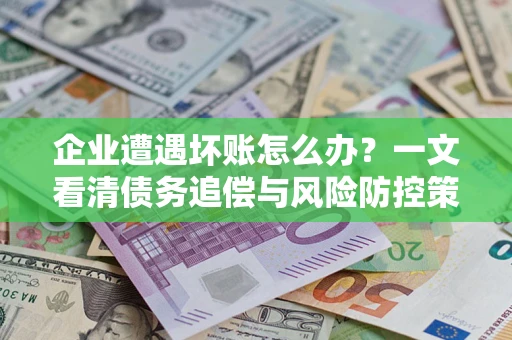 济南企业遭遇坏账怎么办？一文看清债务追偿与风险防控策略