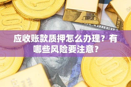 济南应收账款质押怎么办理？有哪些风险要注意？