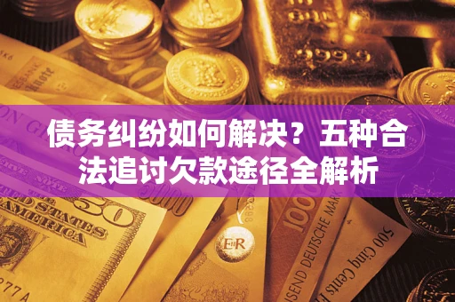济南债务纠纷如何解决？五种合法追讨欠款途径全解析
