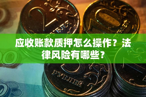 济南应收账款质押怎么操作？法律风险有哪些？