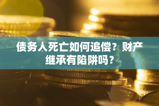 济南债务人死亡如何追偿？财产继承有陷阱吗？
