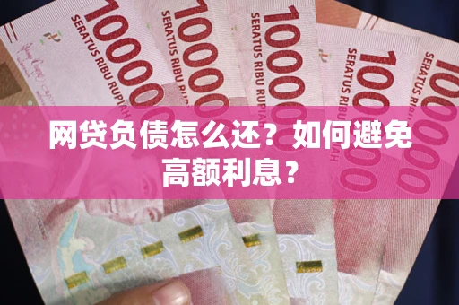 济南网贷负债怎么还？如何避免高额利息？