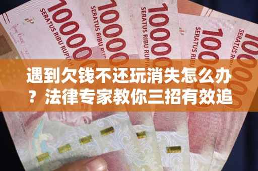 济南遇到欠钱不还玩消失怎么办？法律专家教你三招有效追债！