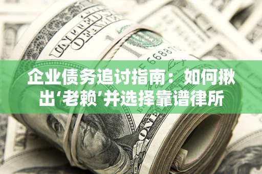 济南企业债务追讨指南：如何揪出‘老赖’并选择靠谱律所