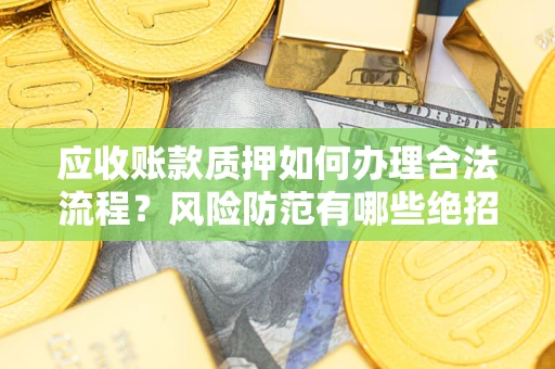 济南应收账款质押如何办理合法流程？风险防范有哪些绝招？