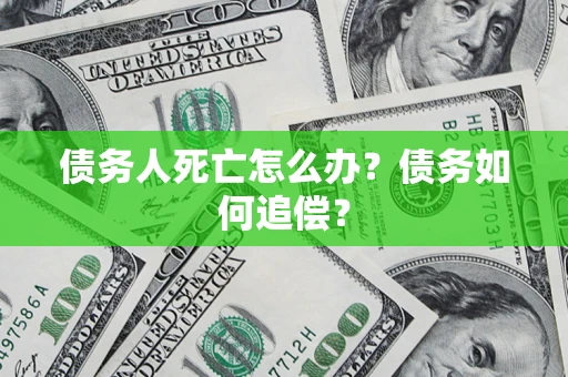济南债务人死亡怎么办？债务如何追偿？