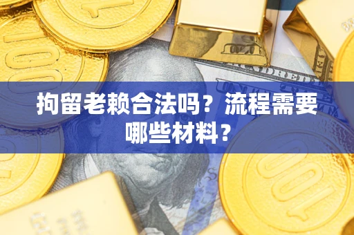 济南拘留老赖合法吗？流程需要哪些材料？