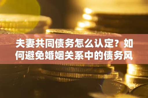 济南夫妻共同债务怎么认定？如何避免婚姻关系中的债务风险？