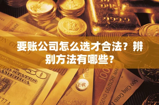 济南要账公司怎么选才合法？辨别方法有哪些？