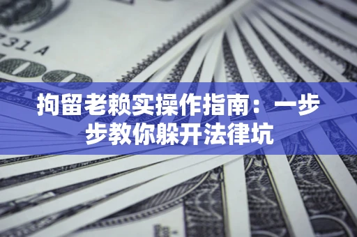 济南拘留老赖实操作指南：一步步教你躲开法律坑
