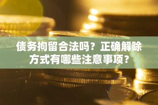 济南债务拘留合法吗？正确解除方式有哪些注意事项？
