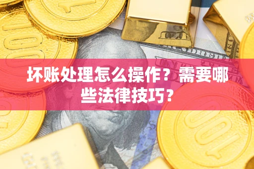济南坏账处理怎么操作？需要哪些法律技巧？