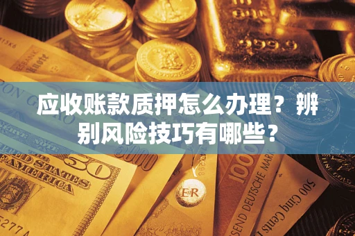 济南应收账款质押怎么办理？辨别风险技巧有哪些？