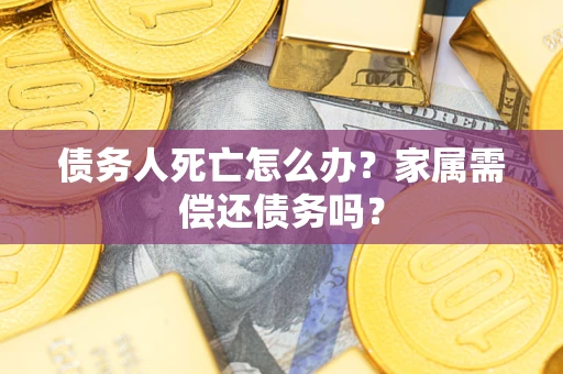 济南债务人死亡怎么办？家属需偿还债务吗？