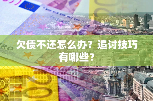 济南欠债不还怎么办？追讨技巧有哪些？