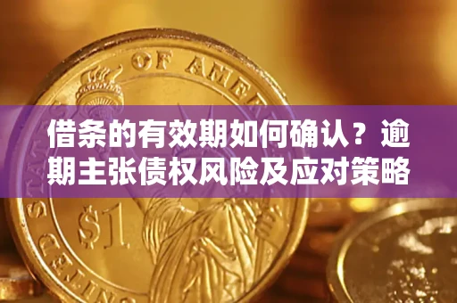 济南借条的有效期如何确认？逾期主张债权风险及应对策略？