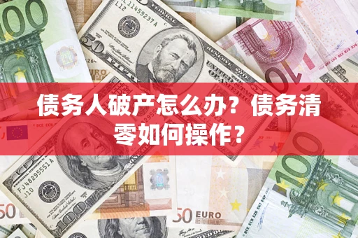 济南债务人破产怎么办？债务清零如何操作？