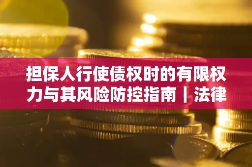 济南担保人行使债权时的有限权力与其风险防控指南｜法律实务解析