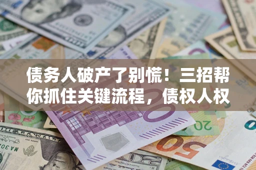 济南债务人破产了别慌！三招帮你抓住关键流程，债权人权益不再缩水