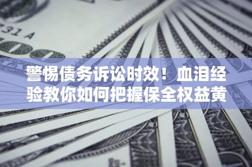 济南警惕债务诉讼时效！血泪经验教你如何把握保全权益黄金期