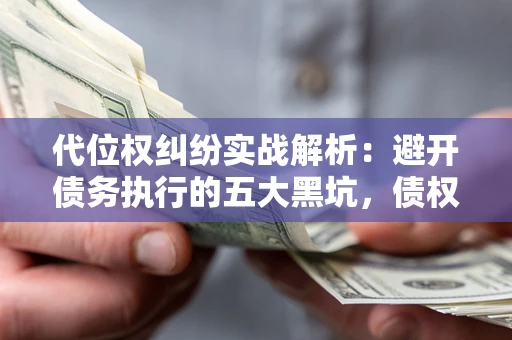 济南代位权纠纷实战解析：避开债务执行的五大黑坑，债权人必看指南