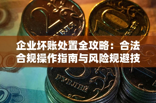 济南企业坏账处置全攻略：合法合规操作指南与风险规避技巧解析