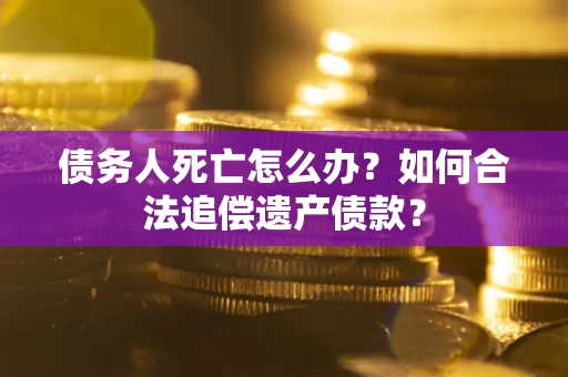 济南债务人死亡怎么办？如何合法追偿遗产债款？
