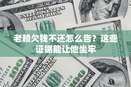 济南老赖欠钱不还怎么告？这些证据能让他坐牢