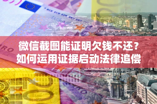 济南微信截图能证明欠钱不还？如何运用证据启动法律追偿程序？