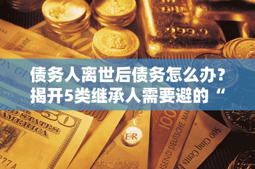 济南债务人离世后债务怎么办？揭开5类继承人需要避的“坑”