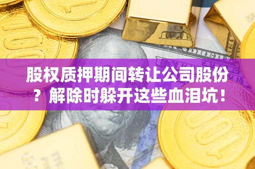 济南股权质押期间转让公司股份？解除时躲开这些血泪坑！