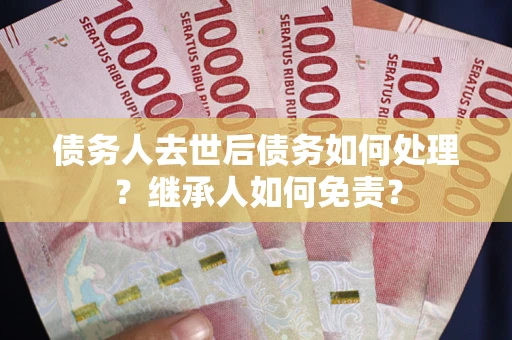 济南债务人去世后债务如何处理？继承人如何免责？
