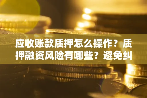济南应收账款质押怎么操作？质押融资风险有哪些？避免纠纷高效融资技巧