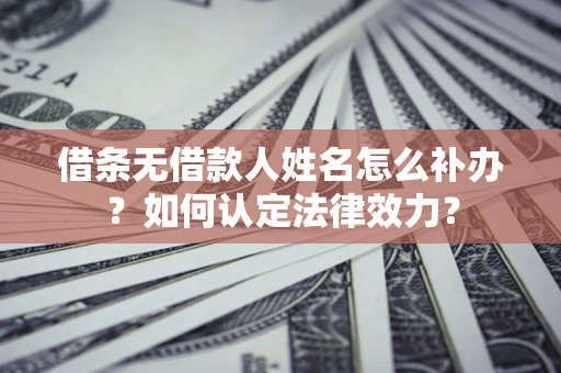 济南借条无借款人姓名怎么补办？如何认定法律效力？