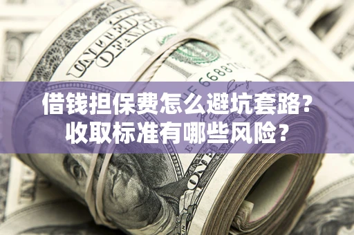 济南借钱担保费怎么避坑套路?收取标准有哪些风险? 济南借钱担保费怎么避坑套路?收取标准有哪些风险?