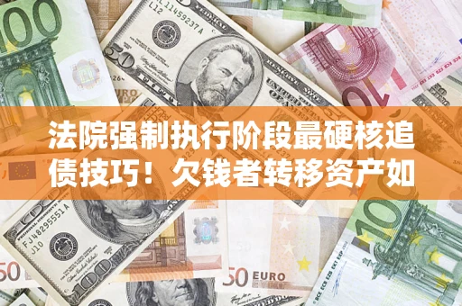济南法院强制执行阶段最硬核追债技巧！欠钱者转移资产如何破解？
