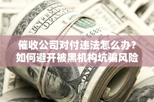 济南催收公司对付违法怎么办？如何避开被黑机构坑骗风险