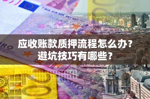 济南应收账款质押流程怎么办？避坑技巧有哪些？