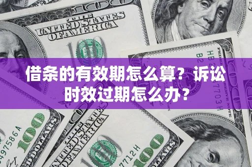 济南借条的有效期怎么算？诉讼时效过期怎么办？